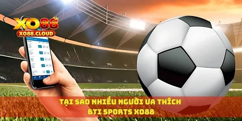 Tại sao nhiều người ưa thích Bti Sports XO88